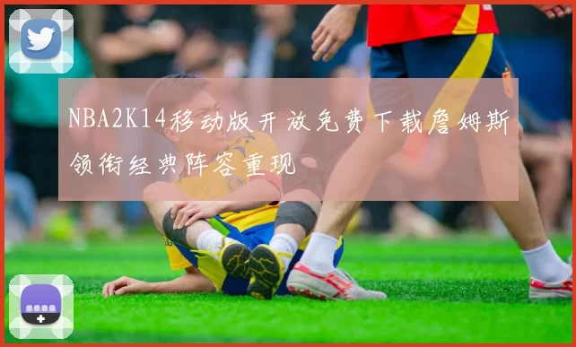 NBA2K14移动版开放免费下载詹姆斯领衔经典阵容重现