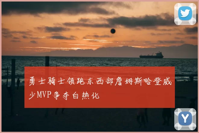 勇士骑士领跑东西部詹姆斯哈登威少MVP争夺白热化