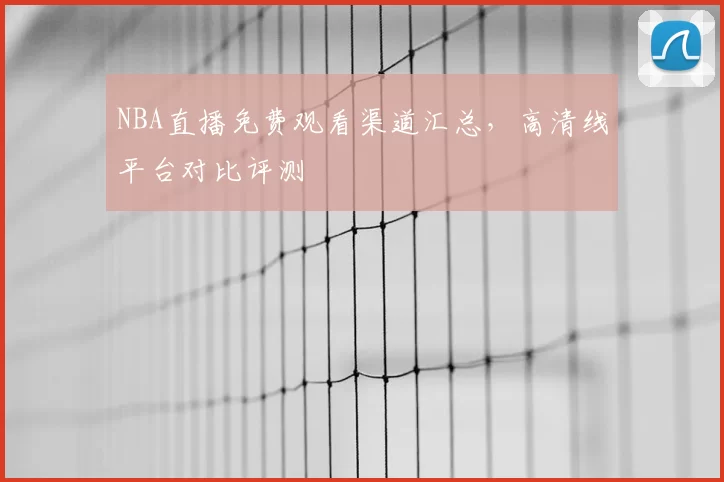 NBA直播免费观看渠道汇总，高清线平台对比评测