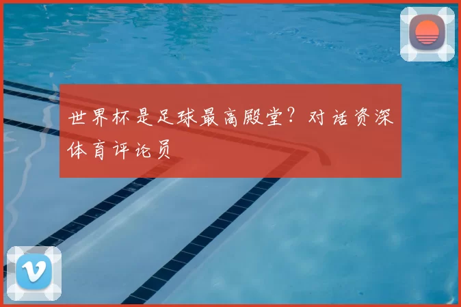 世界杯是足球最高殿堂？对话资深体育评论员
