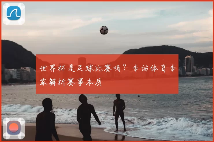 世界杯是足球比赛吗?专访体育专家解析赛事本质
