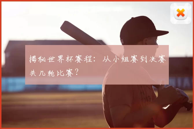 揭秘世界杯赛程:从小组赛到决赛共几轮比赛?