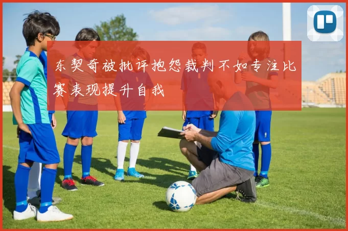 东契奇被批评抱怨裁判不如专注比赛表现提升自我