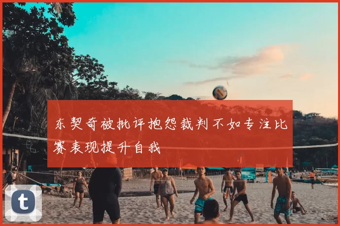 东契奇被批评抱怨裁判不如专注比赛表现提升自我