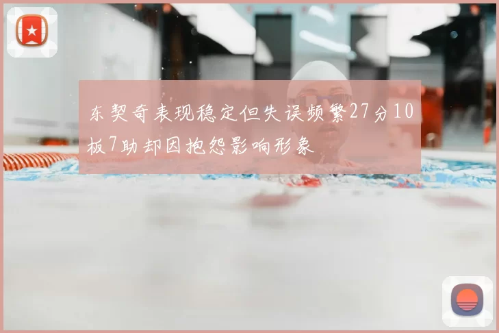 东契奇表现稳定但失误频繁27分10板7助却因抱怨影响形象