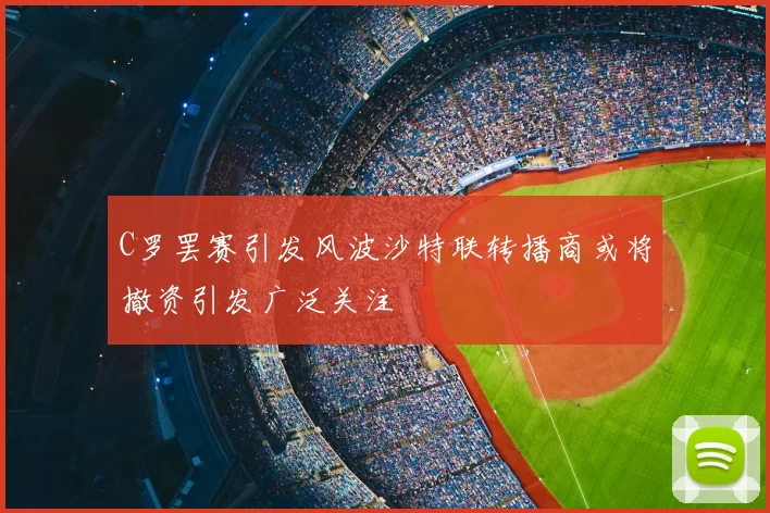 C罗罢赛引发风波沙特联转播商或将撤资引发广泛关注