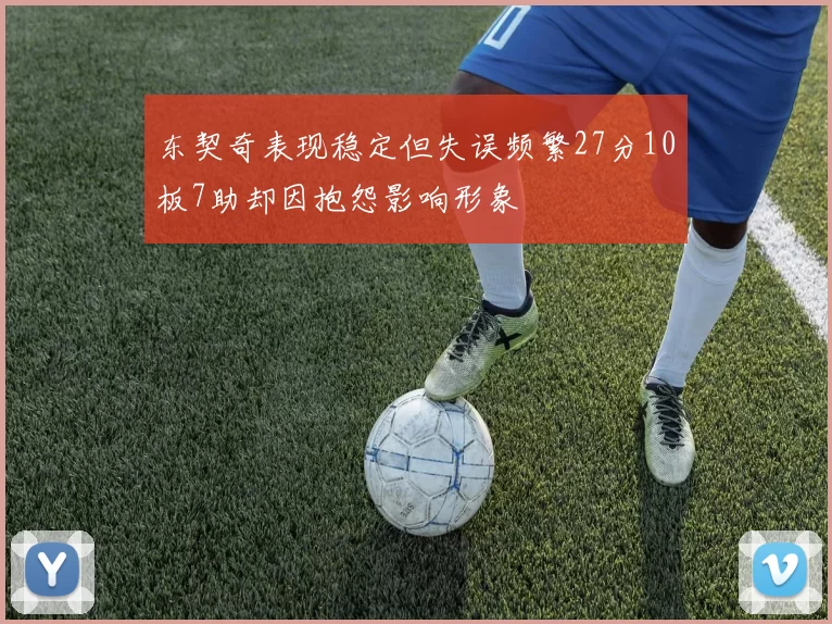 东契奇表现稳定但失误频繁27分10板7助却因抱怨影响形象