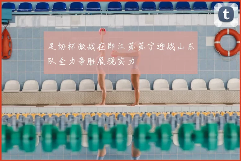 足协杯激战在即江苏苏宁迎战山东队全力争胜展现实力