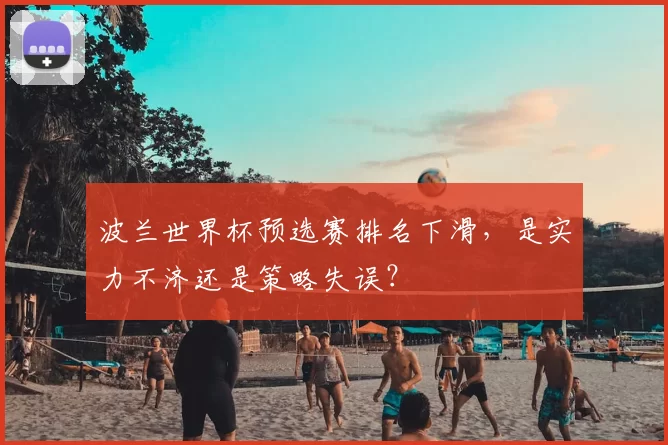 波兰世界杯预选赛排名下滑,是实力不济还是策略失误?