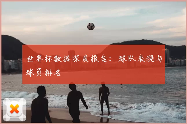 世界杯数据深度报告：球队表现与球员排名