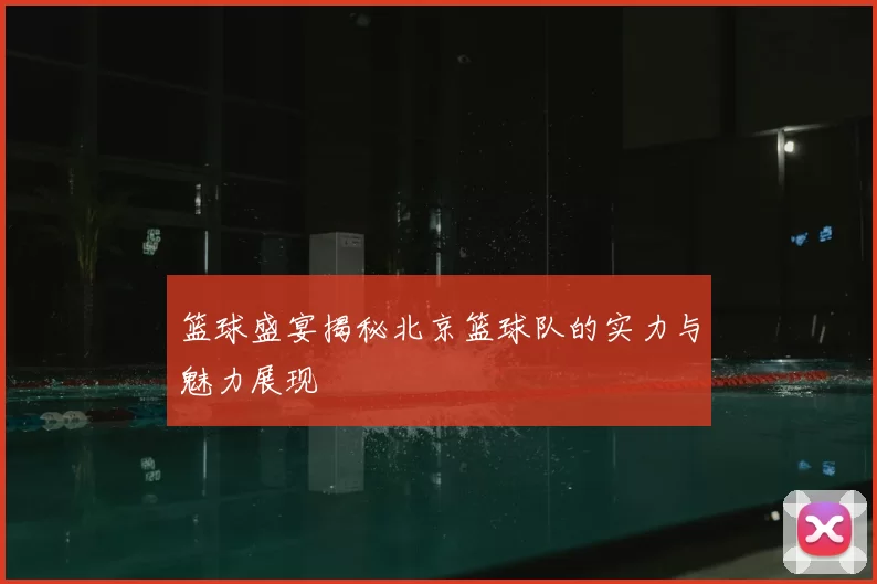 篮球盛宴揭秘北京篮球队的实力与魅力展现