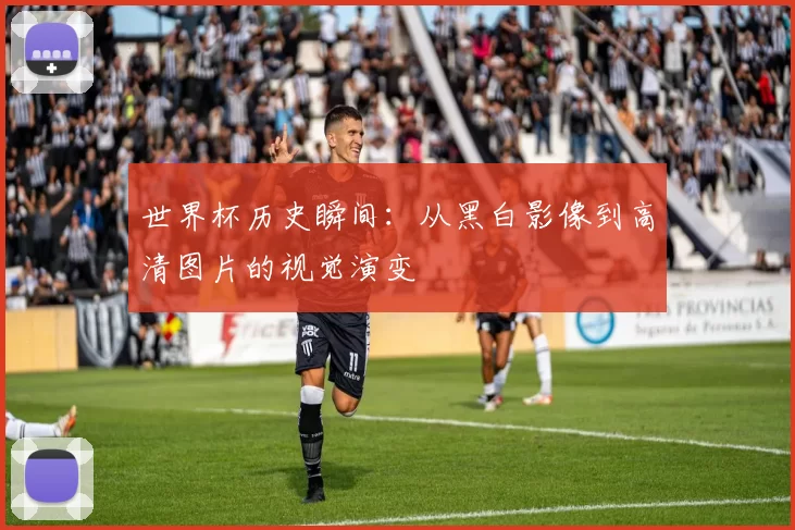 世界杯历史瞬间：从黑白影像到高清图片的视觉演变