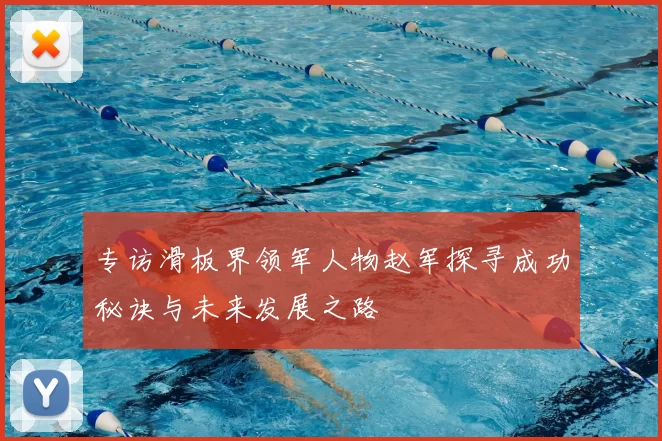 专访滑板界领军人物赵军探寻成功秘诀与未来发展之路