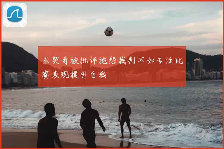 东契奇被批评抱怨裁判不如专注比赛表现提升自我