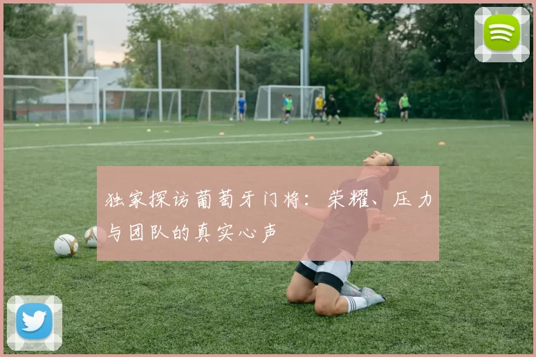 独家探访葡萄牙门将:荣耀、压力与团队的真实心声