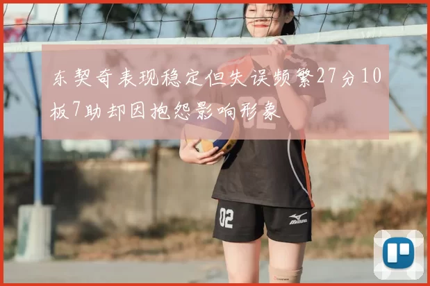 东契奇表现稳定但失误频繁27分10板7助却因抱怨影响形象