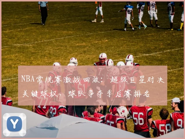 NBA常规赛激战回放:超级巨星对决关键球权,球队争夺季后赛排名