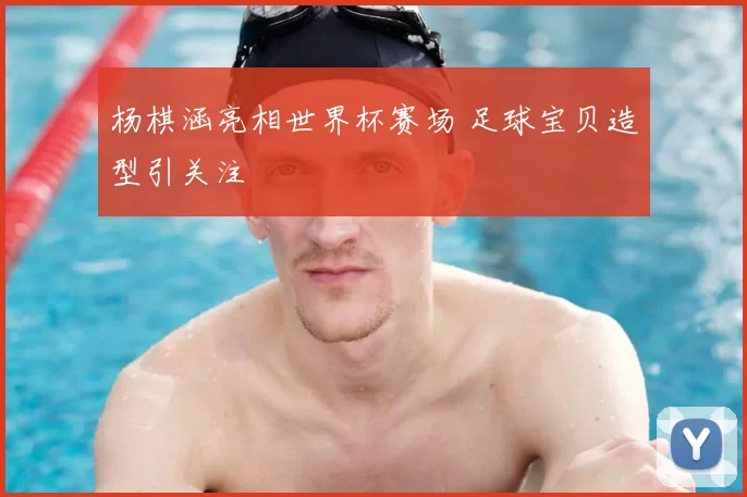 杨棋涵亮相世界杯赛场 足球宝贝造型引关注
