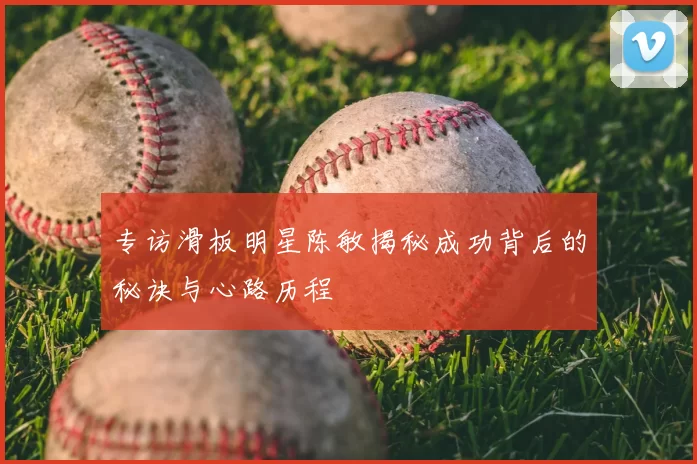 专访滑板明星陈敏揭秘成功背后的秘诀与心路历程