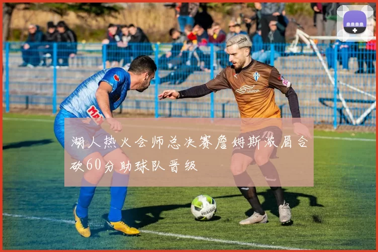 湖人热火会师总决赛詹姆斯浓眉合砍60分助球队晋级