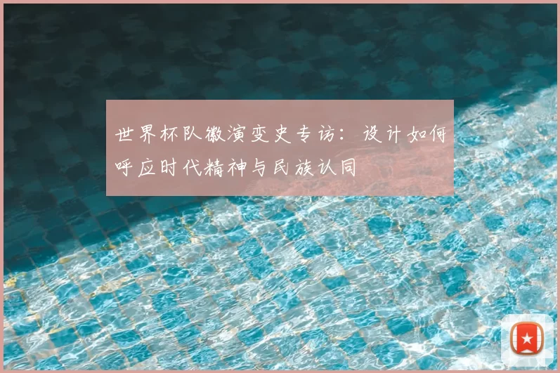 世界杯队徽演变史专访:设计如何呼应时代精神与民族认同