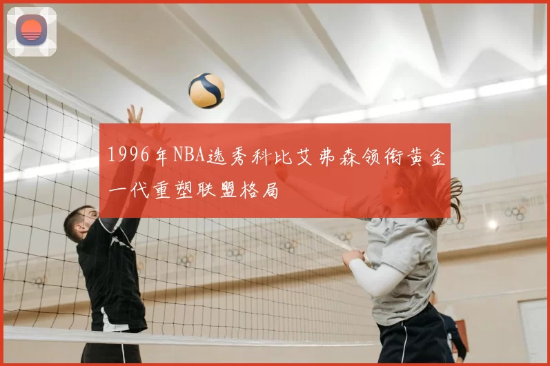 1996年NBA选秀科比艾弗森领衔黄金一代重塑联盟格局