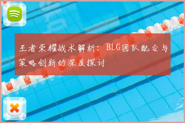 王者荣耀战术解析：BLG团队配合与策略创新的深度探讨
