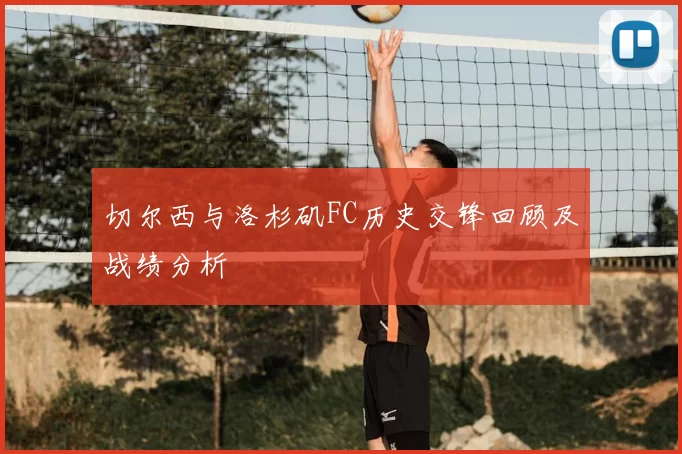 切尔西与洛杉矶FC历史交锋回顾及战绩分析