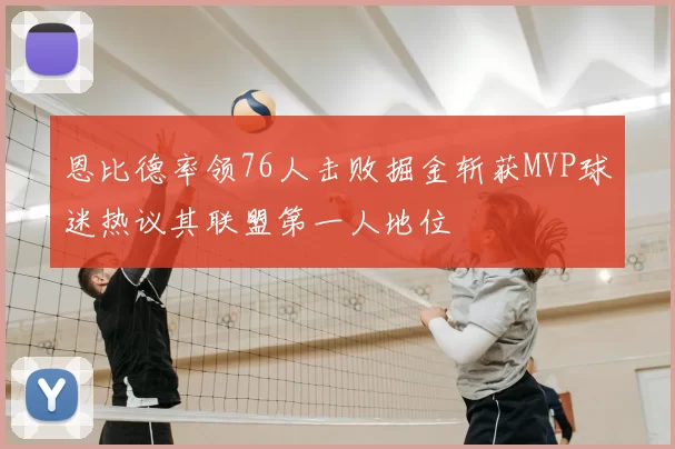 恩比德率领76人击败掘金斩获MVP球迷热议其联盟第一人地位