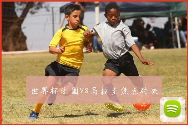 世界杯法国vs乌拉圭焦点对决