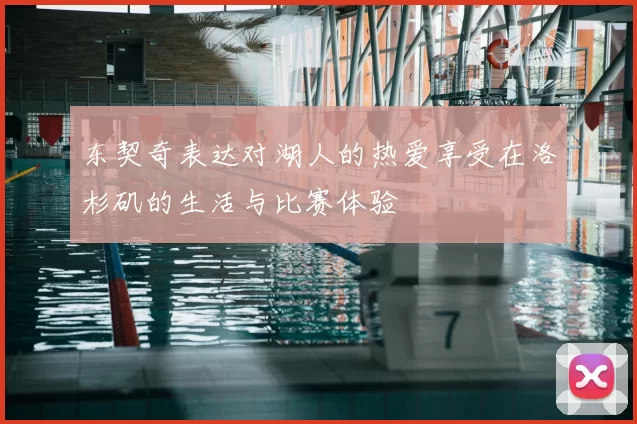 东契奇表达对湖人的热爱享受在洛杉矶的生活与比赛体验