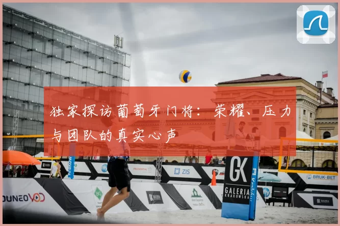 独家探访葡萄牙门将:荣耀、压力与团队的真实心声