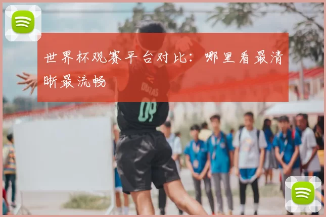世界杯观赛平台对比：哪里看最清晰最流畅