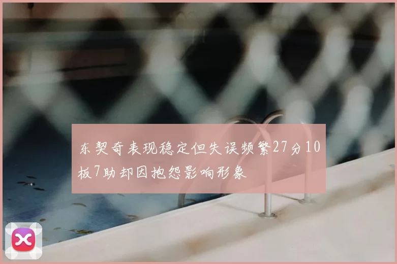 东契奇表现稳定但失误频繁27分10板7助却因抱怨影响形象