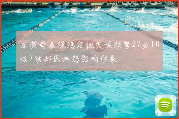 东契奇表现稳定但失误频繁27分10板7助却因抱怨影响形象