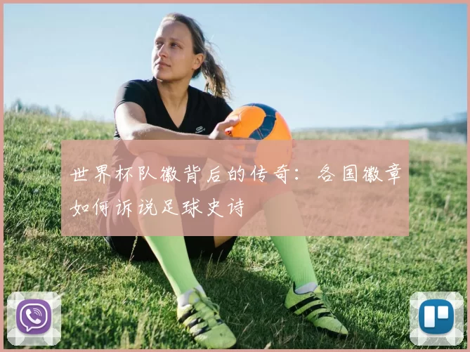 世界杯队徽背后的传奇：各国徽章如何诉说足球史诗