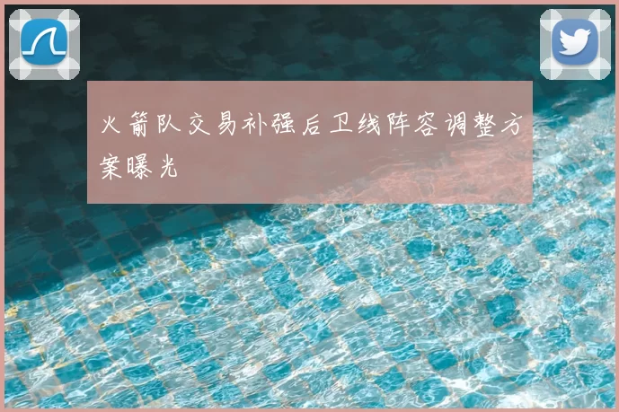 火箭队交易补强后卫线阵容调整方案曝光