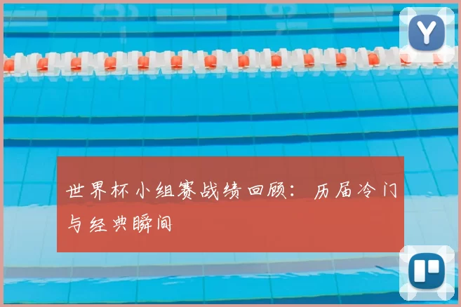 世界杯小组赛战绩回顾:历届冷门与经典瞬间