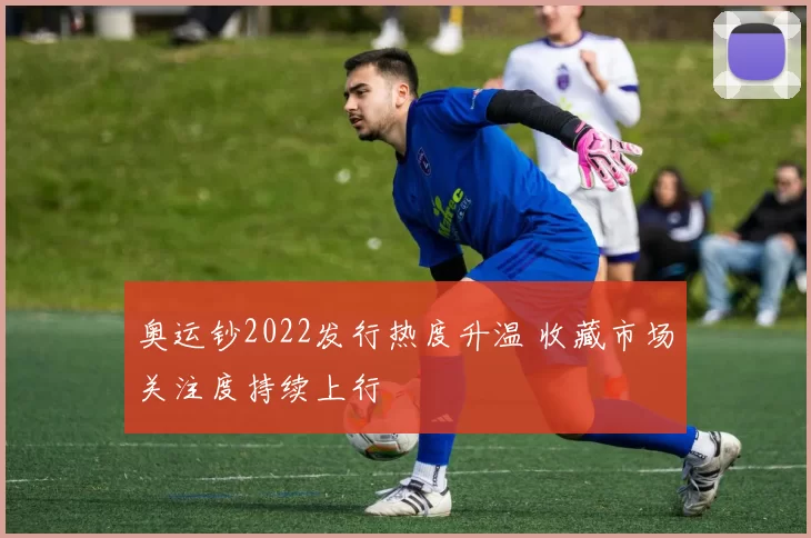 奥运钞2022发行热度升温 收藏市场关注度持续上行