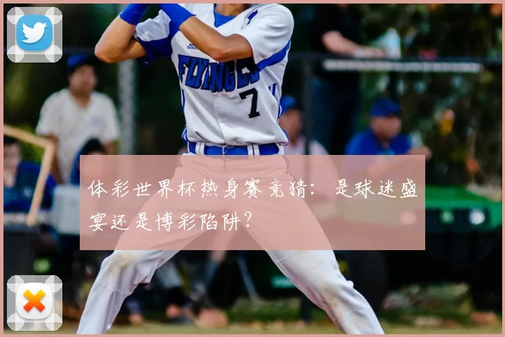 体彩世界杯热身赛竞猜:是球迷盛宴还是博彩陷阱?