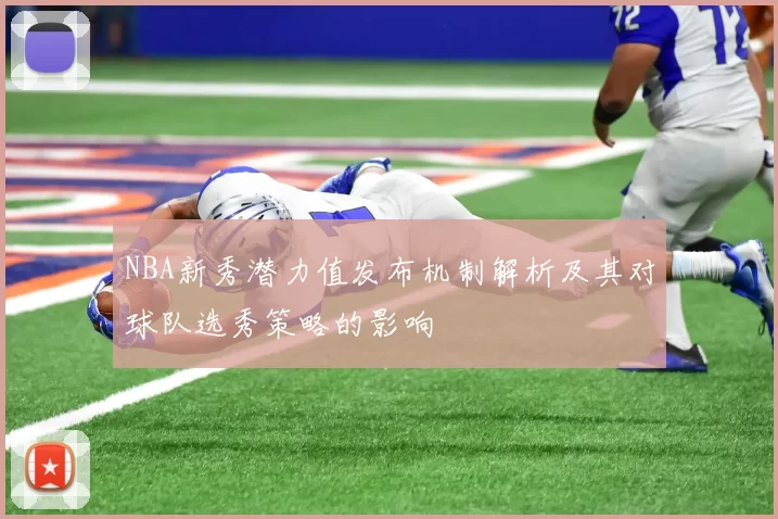 NBA新秀潜力值发布机制解析及其对球队选秀策略的影响