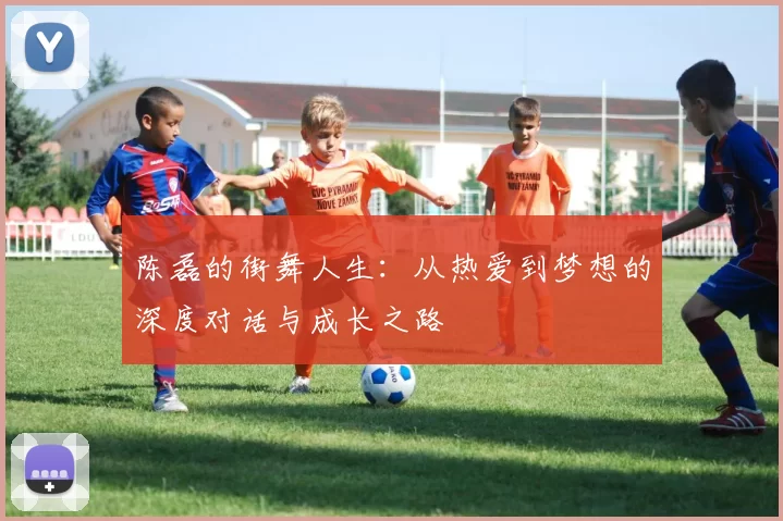 陈磊的街舞人生:从热爱到梦想的深度对话与成长之路