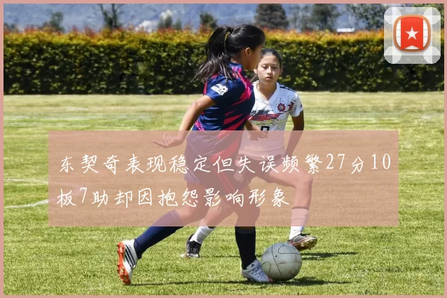 东契奇表现稳定但失误频繁27分10板7助却因抱怨影响形象