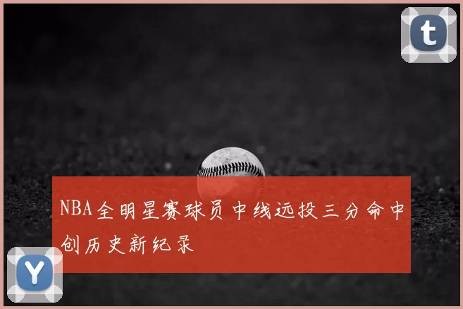 NBA全明星赛球员中线远投三分命中创历史新纪录