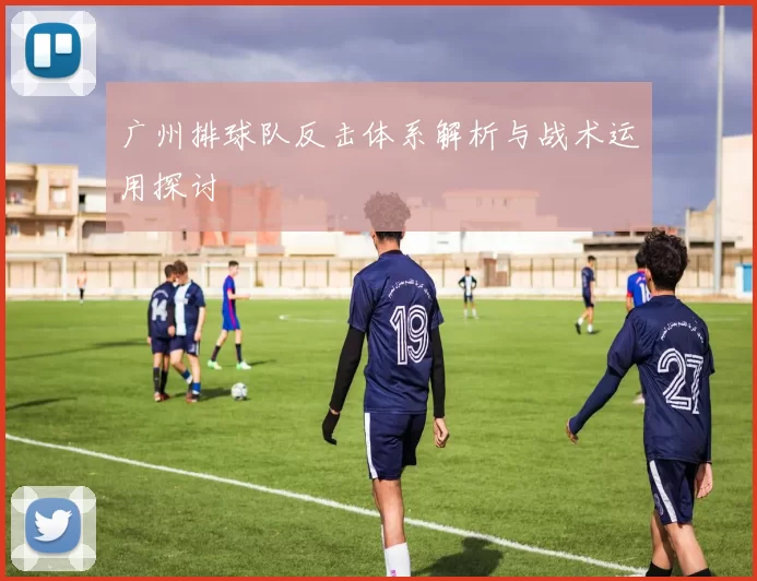 广州排球队反击体系解析与战术运用探讨