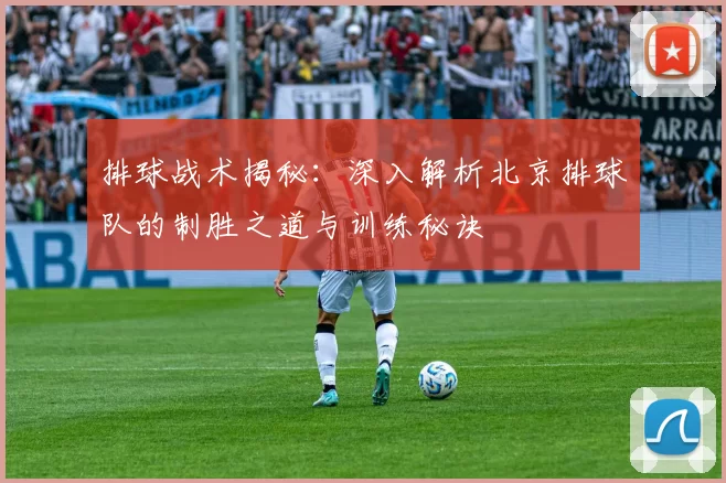 排球战术揭秘:深入解析北京排球队的制胜之道与训练秘诀