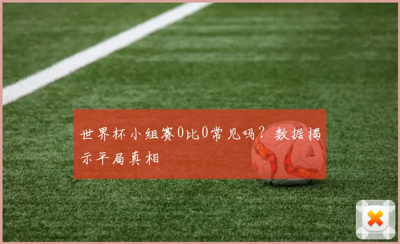 世界杯小组赛0比0常见吗？数据揭示平局真相
