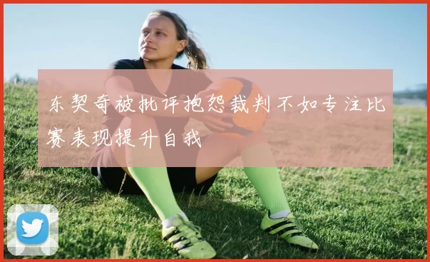 东契奇被批评抱怨裁判不如专注比赛表现提升自我