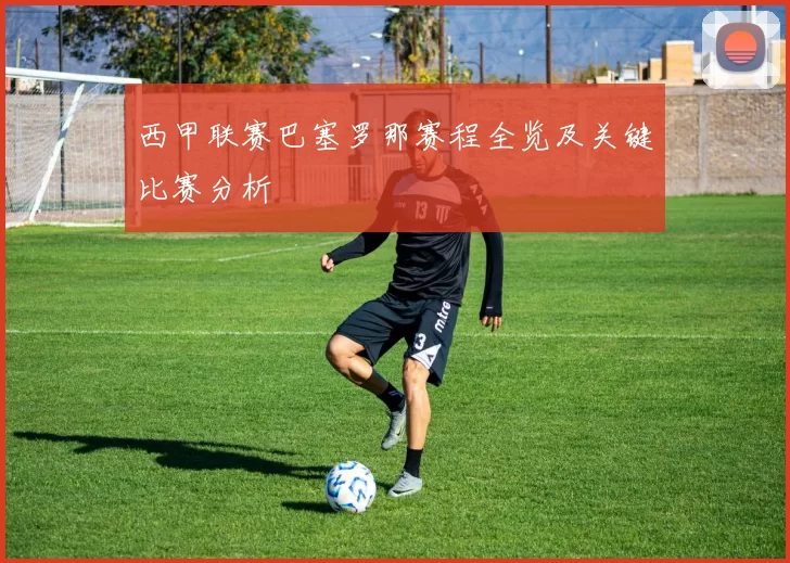西甲联赛巴塞罗那赛程全览及关键比赛分析
