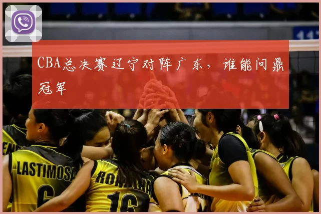 CBA总决赛辽宁对阵广东，谁能问鼎冠军